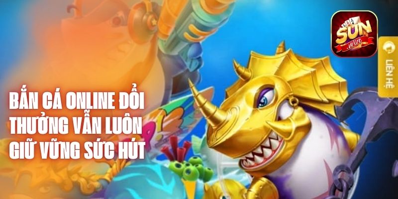 Bắn cá online đổi thưởng vẫn luôn giữ vững sức hút