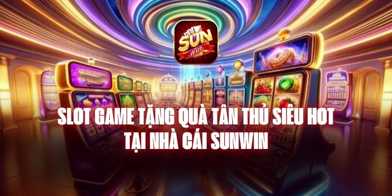 Slot Game Tặng Quà Tân Thủ Siêu Hot Tại Nhà Cái Sunwin