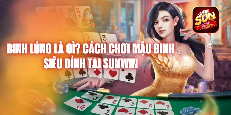 Binh Lủng Là Gì? Cách chơi Mậu binh siêu đỉnh tại Sunwin