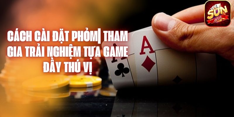 Cách Cài Đặt Phỏm| Tham Gia Trải Nghiệm Tựa Game Đầy Thú Vị