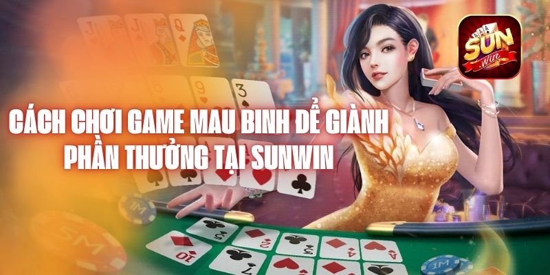 Cách Chơi Game Mau Binh Để Giành Phần Thưởng Tại Sunwin